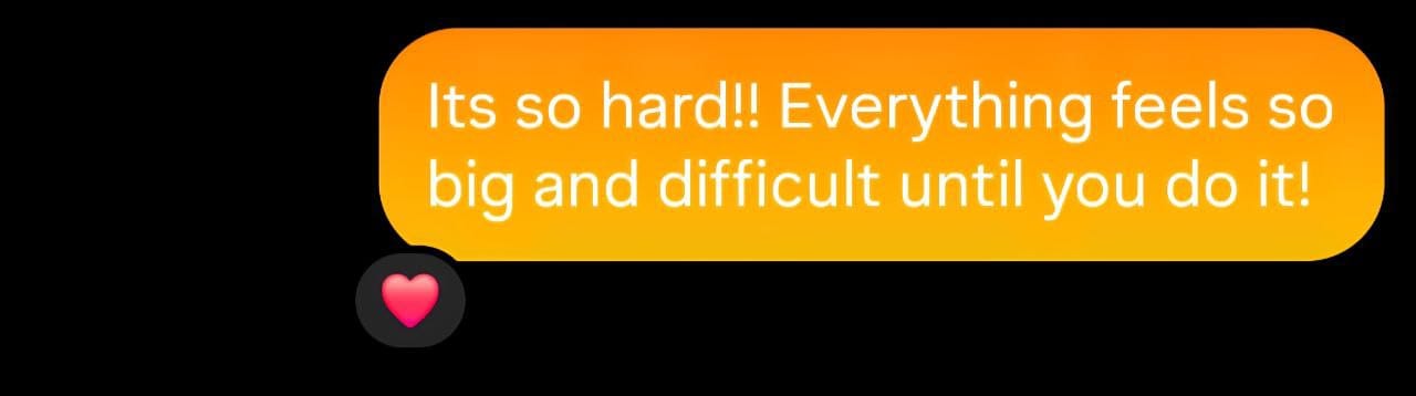 Text message bubble that says "It's so hard!! Everything feels so big and difficult until you do it!" with a heart react.